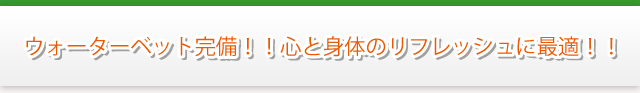 ウォーターベット完備！！心と身体のリフレッシュに最適！！