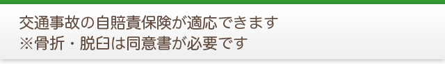 交通事故の自賠責保険が適応できます骨折・脱臼は同意書が必要です